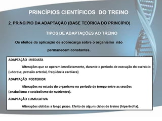 PRINCÍPIOS CIENTÍFICOS  DO TREINO2. PRINCÍPIO DA ADAPTAÇÃO (BASE TEÓRICA DO PRINCÍPIO)FORMAS DE ADAPTAÇÃO I - Sob o aspecto MORFOLÓGICO e FUNCIONAL:MORFOLÓGICAS               FUNCIONAISMassa:corporal e muscularVolume cardíacoCapilarizaçãoCapacidade dos sistemasfuncionais (metabolismo deenergia e gases)