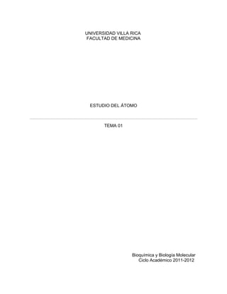 UNIVERSIDAD VILLA RICA
FACULTAD DE MEDICINA
ESTUDIO DEL ÁTOMO
TEMA 01
Bioquímica y Biología Molecular
Ciclo Académico 2011-2012
 