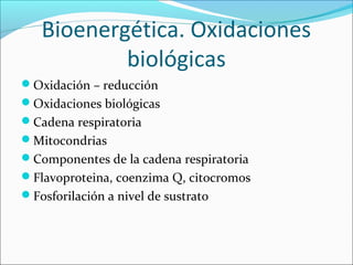 Bioenergética. Oxidaciones
           biológicas
Oxidación – reducción
Oxidaciones biológicas
Cadena respiratoria
Mitocondrias
Componentes de la cadena respiratoria
Flavoproteina, coenzima Q, citocromos
Fosforilación a nivel de sustrato
 