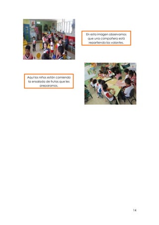 En esta imagen observamos
que una compañera está
repartiendo los volantes.

Aquí los niños están comiendo
la ensalada de frutas que les
preparamos.

14

 
