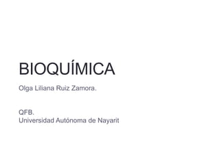 BIOQUÍMICA 
Olga Liliana Ruiz Zamora. 
QFB. 
Universidad Autónoma de Nayarit 
 