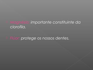  Magnésio: importante constituinte da
clorofila.
 Flúor: protege os nossos dentes.
 