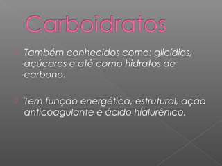  Também conhecidos como: glicídios,
açúcares e até como hidratos de
carbono.
 Tem função energética, estrutural, ação
anticoagulante e ácido hialurênico.
 