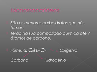  São os menores carboidratos que nós
temos.
 Terão na sua composição química até 7
átomos de carbono.
 Fórmula: CnH2nOn Oxigênio
Carbono Hidrogênio
 