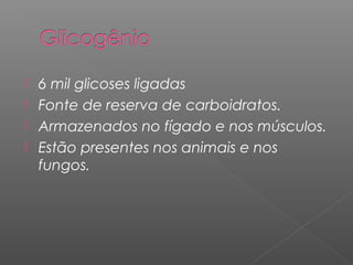  6 mil glicoses ligadas
 Fonte de reserva de carboidratos.
 Armazenados no fígado e nos músculos.
 Estão presentes nos animais e nos
fungos.
 