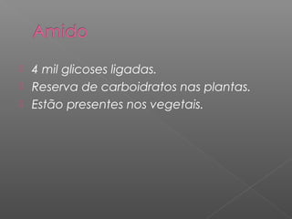  4 mil glicoses ligadas.
 Reserva de carboidratos nas plantas.
 Estão presentes nos vegetais.
 