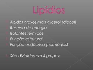  Ácidos graxos mais glicerol (álcool)
 Reserva de energia
 Isolantes térmicos
 Função estrutural
 Função endócrina (hormônios)
 São divididos em 4 grupos:
 