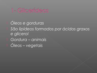  Óleos e gorduras
 São lipídeos formados por ácidos graxos
e glicerol
 Gordura – animais
 Óleos – vegetais
 