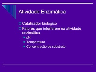 Atividade Enzimática Catalizador biológico Fatores que interferem na atividade enzimática pH Temperatura Concentração de substrato 