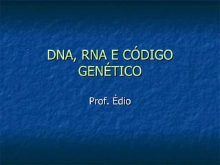 DNA, RNA E CÓDIGO GENÉTICO Prof. Édio 