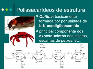 Polissacarídeos de estrutura
Quitina: basicamente
formada por por unidade de
b-N-acetilglicosamida
 principal componente dos
exoesqueletos dos insetos,
escamas de peixes, etc.


 