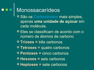 Monossacarídeos
São os Carboidratos mais simples,
apenas uma unidade de açúcar em
cada molécula.
 Eles se classificam de acordo com o
número de átomos de carbono
 Trioses = três carbonos
 Tetroses = quatro carbonos
 Pentoses = cinco carbonos
 Hexoses = seis carbonos
 Heptoses = sete carbonos


 