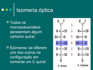 Isomeria óptica


Todos os
monossacarídeos
apresentam algum
carbono quiral.



Epímeros: se diferem
uns dos outros na
configuração em
somente um C quiral

 