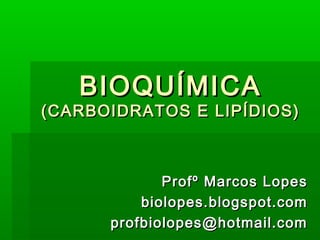 BIOQUÍMICABIOQUÍMICA
(CARBOIDRATOS E LIPÍDIOS)(CARBOIDRATOS E LIPÍDIOS)
Profº Marcos LopesProfº Marcos Lopes
biolopes.blogspot.combiolopes.blogspot.com
profbiolopes@hotmail.comprofbiolopes@hotmail.com
 