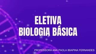 ELETIVA
BIOLOGIA BÁSICA
PROFESSORA ANA PAOLA IBIAPINA FERNANDES
 