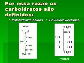 Por essa razão os
carboidratos são
definidos:
  Poli-hidroxialdeídos  Poli-hidroxicetonas




                                FRUTOSE
 