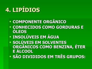 4. LIPÍDIOS
  COMPONENTE ORGÂNICO
  CONHECIDOS COMO GORDURAS E
   ÓLEOS
  INSOLÚVEIS EM ÁGUA
  SOLÚVEIS EM SOLVENTES
   ORGÂNICOS COMO BENZINA, ÉTER
   E ÁLCOOL
  SÃO DIVIDIDOS EM TRÊS GRUPOS:
 