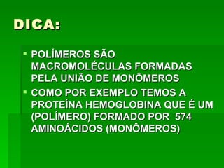 DICA:

 POLÍMEROS SÃO
  MACROMOLÉCULAS FORMADAS
  PELA UNIÃO DE MONÔMEROS
 COMO POR EXEMPLO TEMOS A
  PROTEÍNA HEMOGLOBINA QUE É UM
  (POLÍMERO) FORMADO POR 574
  AMINOÁCIDOS (MONÔMEROS)
 