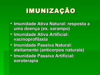 IMUNIZAÇÃO
 Imunidade Ativa Natural: resposta a
  uma doença (ex. sarampo)
 Imunidade Ativa Artificial:
  vacinoprofilaxia
 Imunidade Passiva Natural:
  aleitamento (anticorpos naturais)
 Imunidade Passiva Artificial:
  soroterapia
 
