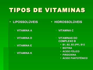 TIPOS DE VITAMINAS
 LIPOSSOLÚVEIS    HIDROSSOLÚVEIS

   VITAMINA A       VITAMINA C

   VITAMINA D       VITAMINAS DO
                      COMPLEXO B
   VITAMINA E            B1, B2, B3 (PP), B12
                          BIOTINA
                          ÁCIDO FÓLICO
   VITAMINA K
                          PIRIDOXINA
                          ÁCIDO PANTOTÊNICO
 