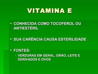 VITAMINA E
 CONHECIDA COMO TOCOFEROL OU
  ANTIESTÉRIL

 SUA CARÊNCIA CAUSA ESTERILIDADE

 FONTES:
   VERDURAS EM GERAL, GRÃO, LEITE E
    DERIVADOS E OVOS
 