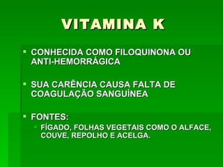 VITAMINA K
 CONHECIDA COMO FILOQUINONA OU
  ANTI-HEMORRÁGICA

 SUA CARÊNCIA CAUSA FALTA DE
  COAGULAÇÃO SANGUÍNEA

 FONTES:
   FÍGADO, FOLHAS VEGETAIS COMO O ALFACE,
    COUVE, REPOLHO E ACELGA.
 