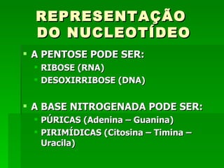 REPRESENTAÇÃO
  DO NUCLEOTÍDEO
 A PENTOSE PODE SER:
    RIBOSE (RNA)
    DESOXIRRIBOSE (DNA)


 A BASE NITROGENADA PODE SER:
    PÚRICAS (Adenina – Guanina)
    PIRIMÍDICAS (Citosina – Timina –
     Uracila)
 