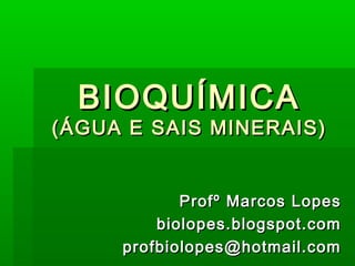 BIOQUÍMICA
(ÁGUA E SAIS MINERAIS)


            Profº Marcos Lopes
         biolopes.blogspot.com
     profbiolopes@hotmail.com
 