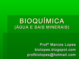BIOQUÍMICA
(ÁGUA E SAIS MINERAIS)



            Profº Marcos Lopes
         biolopes.blogspot.com
     profbiolopes@hotmail.com
 