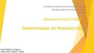 Faculdade de Medicina da Universidade de Coimbra
Mestrado Integrado em Medicina Dentária
2013/2014

Bioquímica-Aula Prática

Determinação do Hematócrito

Turma Prática 3, Grupo 4
Filipe, Nuno, Tiago P. , Soraia

 