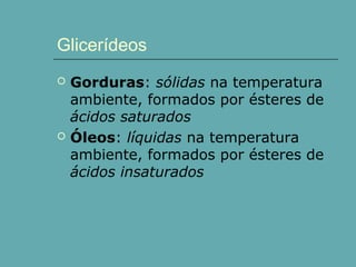 Glicerídeos




Gorduras: sólidas na temperatura
ambiente, formados por ésteres de
ácidos saturados
Óleos: líquidas na temperatura
ambiente, formados por ésteres de
ácidos insaturados

 