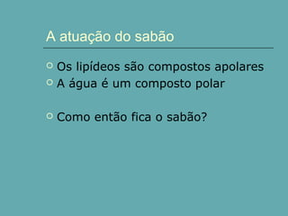 A atuação do sabão


Os lipídeos são compostos apolares
A água é um composto polar



Como então fica o sabão?



 