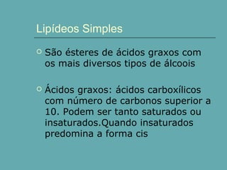 Lipídeos Simples


São ésteres de ácidos graxos com
os mais diversos tipos de álcoois



Ácidos graxos: ácidos carboxílicos
com número de carbonos superior a
10. Podem ser tanto saturados ou
insaturados.Quando insaturados
predomina a forma cis

 