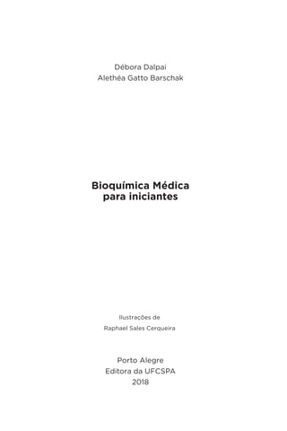 Bioquímica Médica
para iniciantes
Porto Alegre
Editora da UFCSPA
2018
Débora Dalpai
Alethéa Gatto Barschak
Ilustrações de
Raphael Sales Cerqueira
 