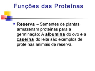 Funções das Proteínas


Reserva – Sementes de plantas
armazenam proteínas para a
germinação; A albumina do ovo e a
caseína do leite são exemplos de
proteínas animais de reserva.

 