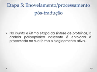 Etapa 5: Enovelamento/processamento
                 pós-tradução



• Na quinta e última etapa da síntese de proteínas, a
  cadeia polipeptídica nascente é enrolada e
  processada na sua forma biologicamente ativa.




                                                    59
 