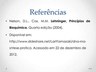 Referências
• Nelson, D.L., Cox, M.M. Lehninger, Princípios de

  Bioquímica. Quarta edição (2004).

• Disponível em:

  http://www.slideshare.net/LariYamazaki/dna-rna-

  sntese-protica. Acessado em 22 de dezembro de

  2012.



                                                    63
 