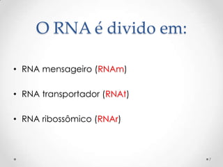 O RNA é divido em:

• RNA mensageiro (RNAm)

• RNA transportador (RNAt)

• RNA ribossômico (RNAr)



                             7
 