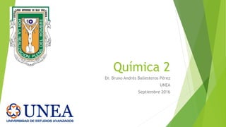 Química 2
Dr. Bruno Andrés Ballesteros Pérez
UNEA
Septiembre 2016
 