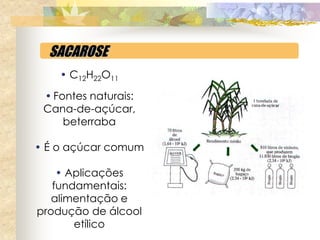 SACAROSE
    • C12H22O11

 • Fontes naturais:
 Cana-de-açúcar,
     beterraba

• É o açúcar comum

    • Aplicações
   fundamentais:
   alimentação e
produção de álcool
       etílico
 