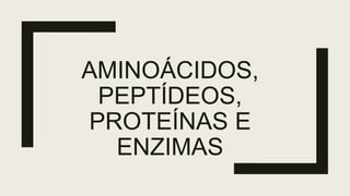 AMINOÁCIDOS,
PEPTÍDEOS,
PROTEÍNAS E
ENZIMAS
 