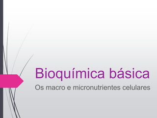 Bioquímica básica
Os macro e micronutrientes celulares
 