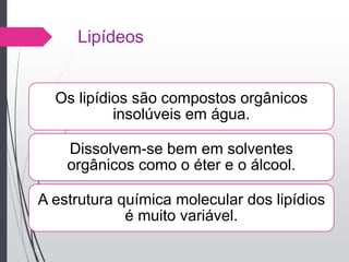 Lipídeos
Os lipídios são compostos orgânicos
insolúveis em água.
Dissolvem-se bem em solventes
orgânicos como o éter e o álcool.
A estrutura química molecular dos lipídios
é muito variável.
 