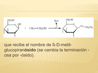 que recibe el nombre de ß-D-metil-
glucopiranósido (se cambia la terminación -
osa por -ósido).
 