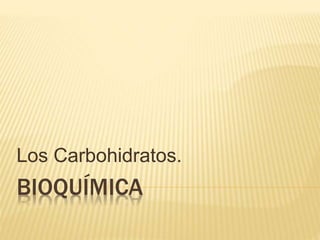 BIOQUÍMICA
Los Carbohidratos.
 