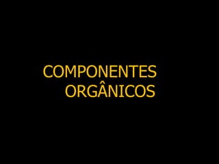 COMPONENTES
  ORGÂNICOS
 