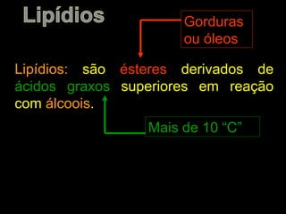 Gorduras
                      ou óleos

Lipídios: são ésteres derivados de
ácidos graxos superiores em reação
com álcoois.
                 Mais de 10 “C”
 