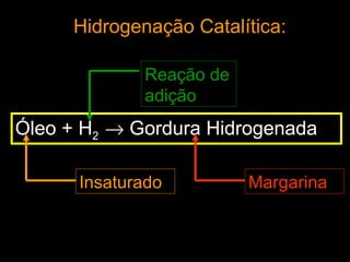 Hidrogenação Catalítica:

             Reação de
             adição
Óleo + H2 → Gordura Hidrogenada

      Insaturado         Margarina
 