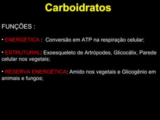 FUNÇÕES :

• ENERGÉTICA : Conversão em ATP na respiração celular;

• ESTRUTURAL: Exoesqueleto de Artrópodes, Glicocálix, Parede
celular nos vegetais;

• RESERVA ENERGÉTICA: Amido nos vegetais e Glicogênio em
animais e fungos;
 