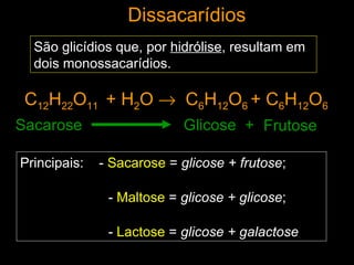 Dissacarídios
  São glicídios que, por hidrólise, resultam em
  dois monossacarídios.

 C12H22O11 + H2O → C6H12O6 + C6H12O6
Sacarose                    Glicose + Frutose

Principais:   - Sacarose = glicose + frutose;

               - Maltose = glicose + glicose;

               - Lactose = glicose + galactose
 